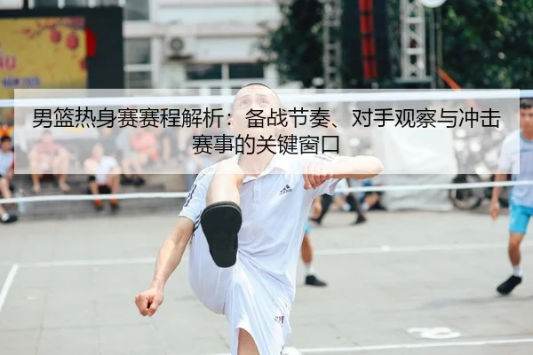 男篮热身赛赛程解析：备战节奏、对手观察与冲击赛事的关键窗口