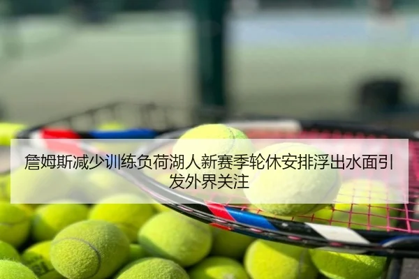 詹姆斯减少训练负荷湖人新赛季轮休安排浮出水面引发外界关注